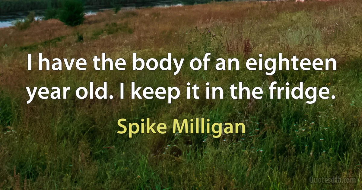 I have the body of an eighteen year old. I keep it in the fridge. (Spike Milligan)