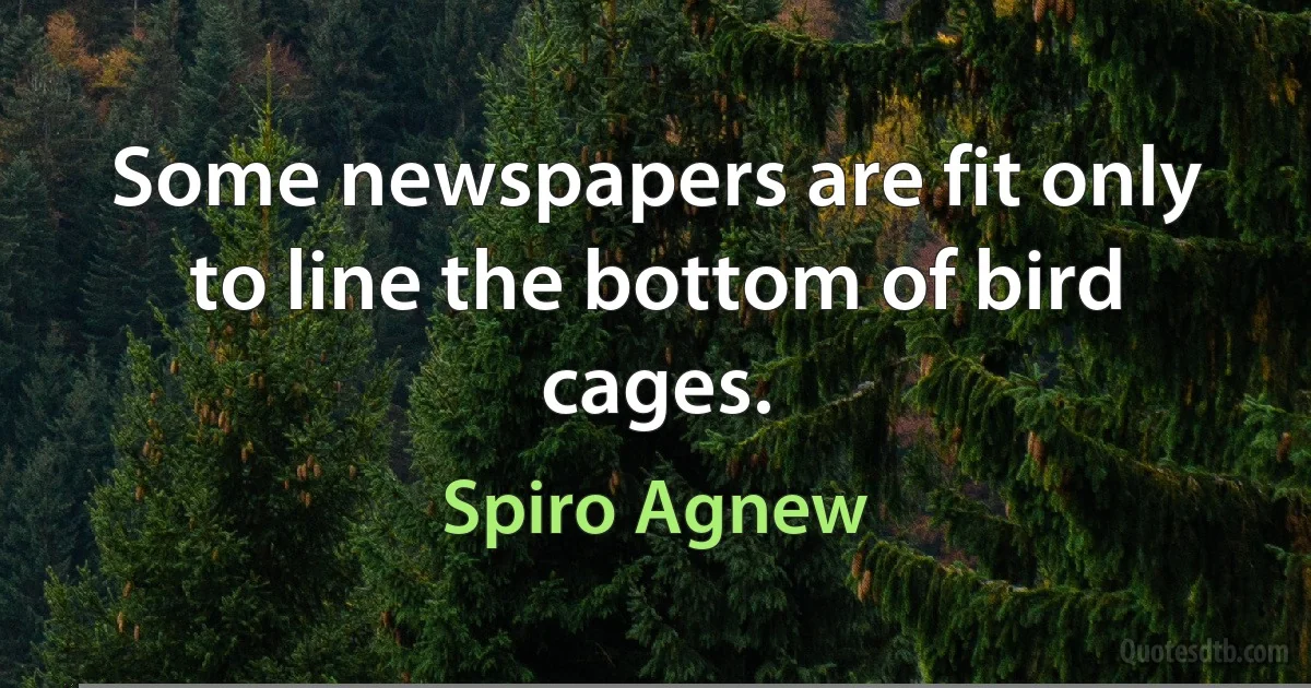 Some newspapers are fit only to line the bottom of bird cages. (Spiro Agnew)