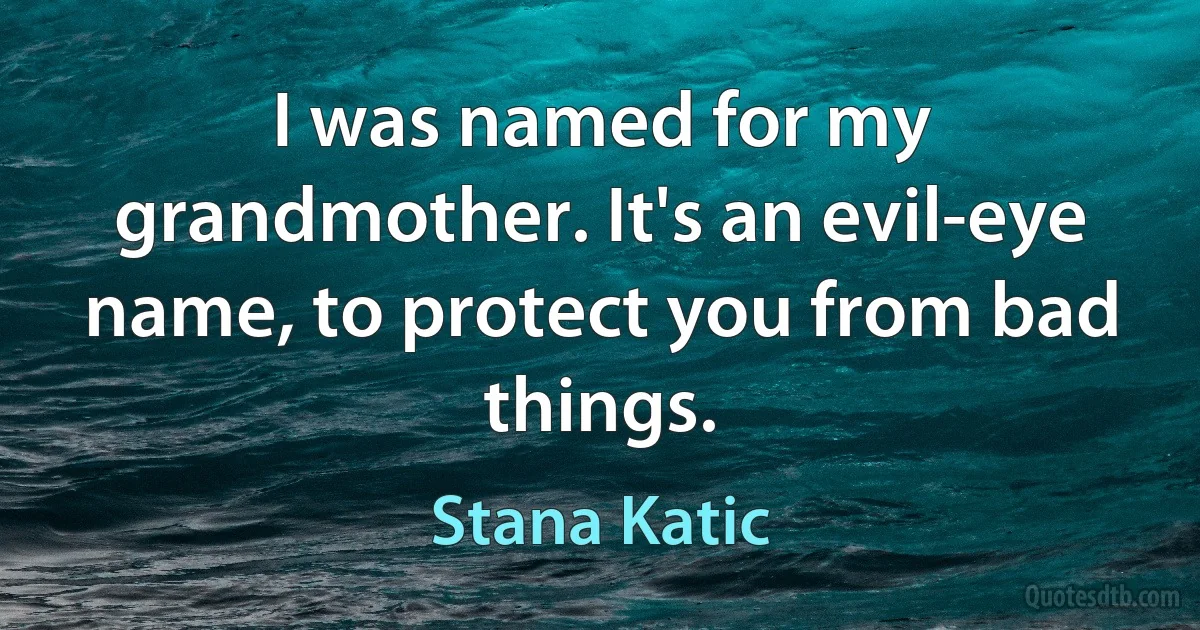 I was named for my grandmother. It's an evil-eye name, to protect you from bad things. (Stana Katic)