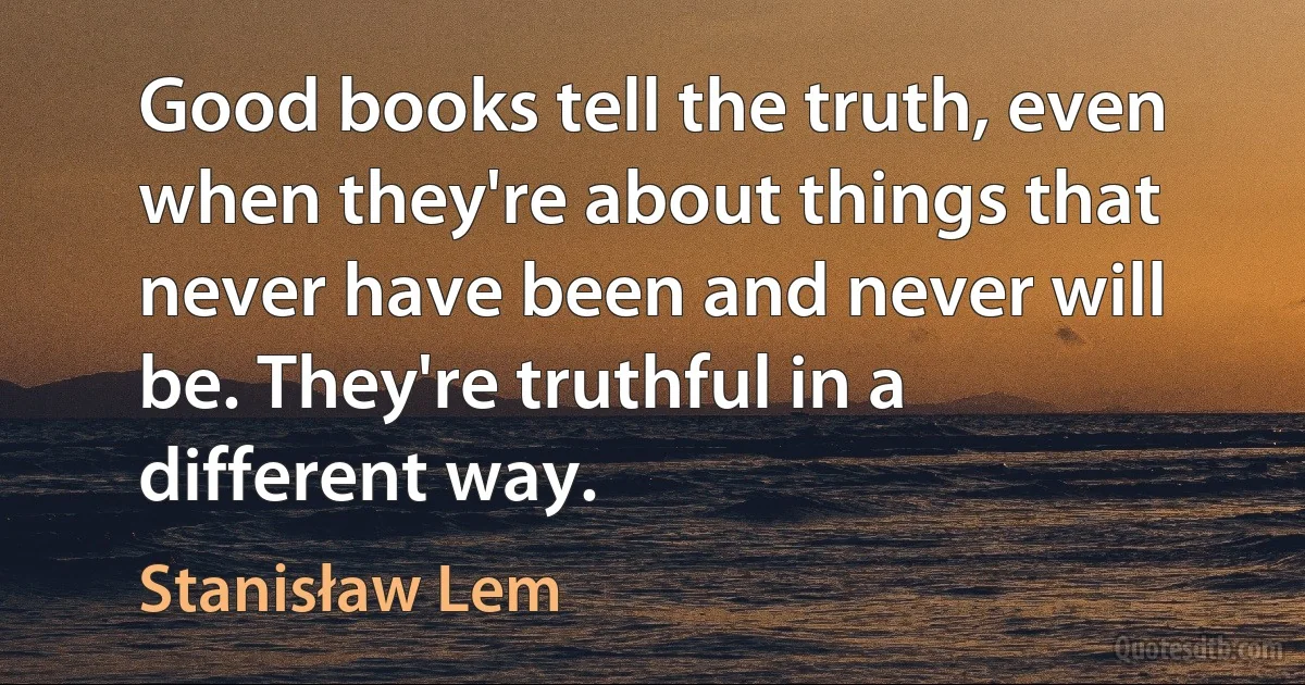 Good books tell the truth, even when they're about things that never have been and never will be. They're truthful in a different way. (Stanisław Lem)