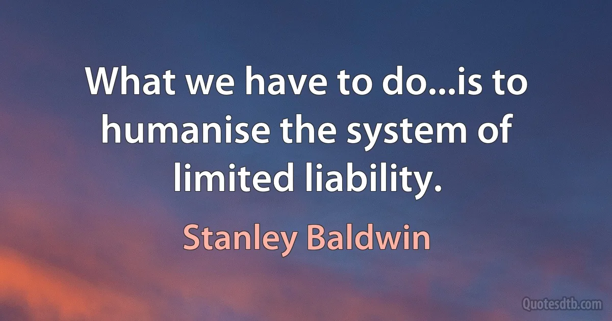 What we have to do...is to humanise the system of limited liability. (Stanley Baldwin)