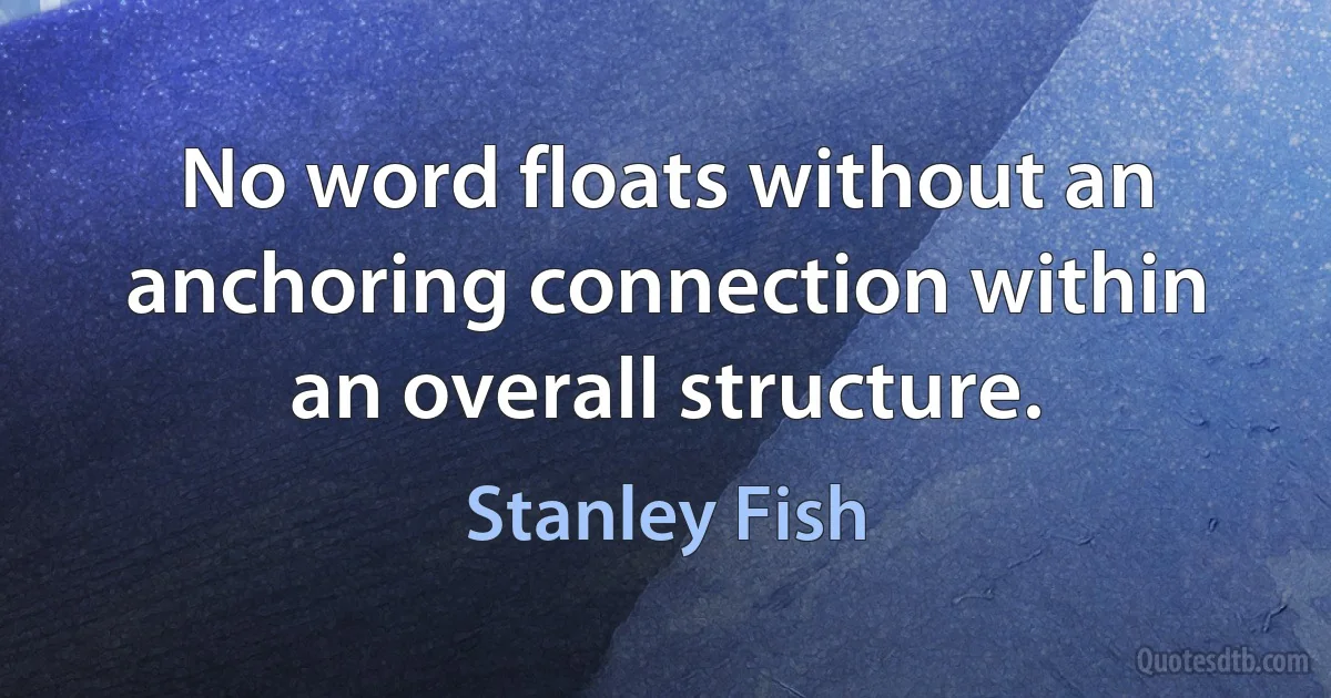 No word floats without an anchoring connection within an overall structure. (Stanley Fish)