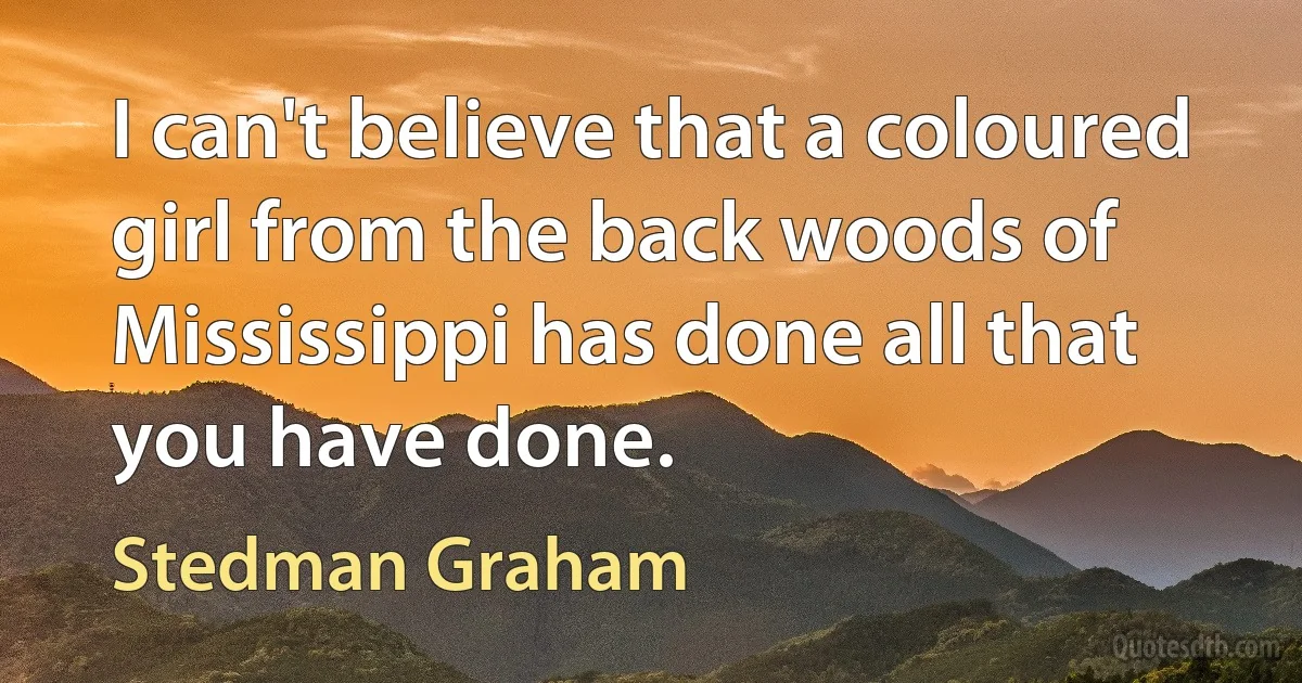 I can't believe that a coloured girl from the back woods of Mississippi has done all that you have done. (Stedman Graham)