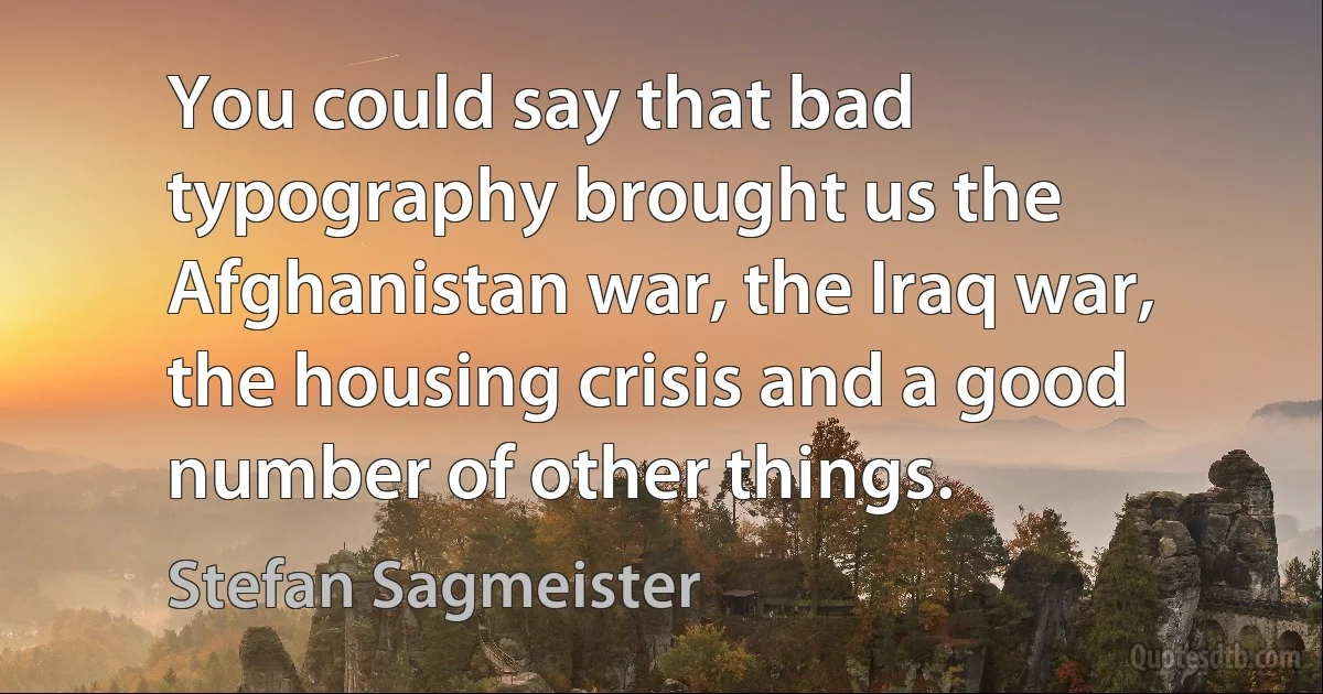 You could say that bad typography brought us the Afghanistan war, the Iraq war, the housing crisis and a good number of other things. (Stefan Sagmeister)