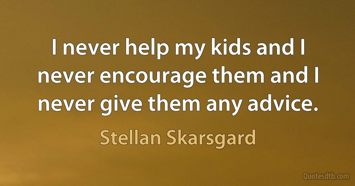 I never help my kids and I never encourage them and I never give them any advice. (Stellan Skarsgard)