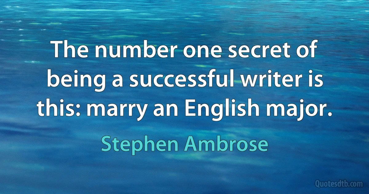 The number one secret of being a successful writer is this: marry an English major. (Stephen Ambrose)