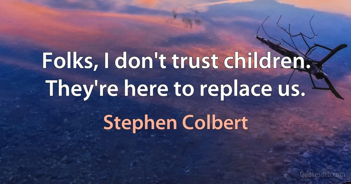 Folks, I don't trust children. They're here to replace us. (Stephen Colbert)