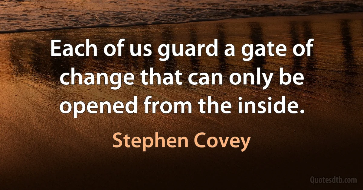 Each of us guard a gate of change that can only be opened from the inside. (Stephen Covey)