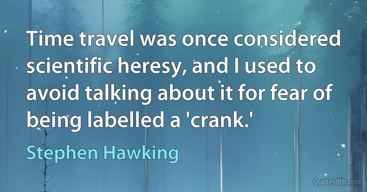 Time travel was once considered scientific heresy, and I used to avoid talking about it for fear of being labelled a 'crank.' (Stephen Hawking)