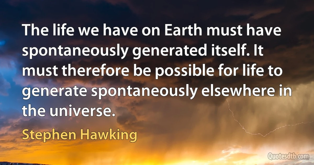 The life we have on Earth must have spontaneously generated itself. It must therefore be possible for life to generate spontaneously elsewhere in the universe. (Stephen Hawking)