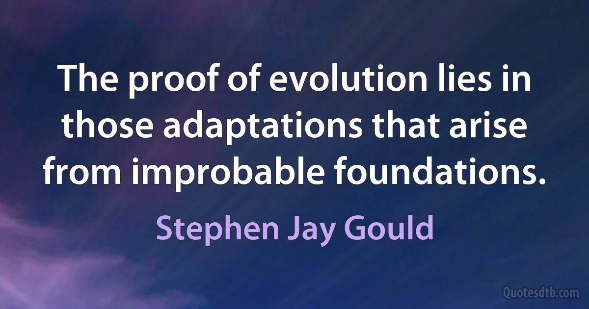 The proof of evolution lies in those adaptations that arise from improbable foundations. (Stephen Jay Gould)