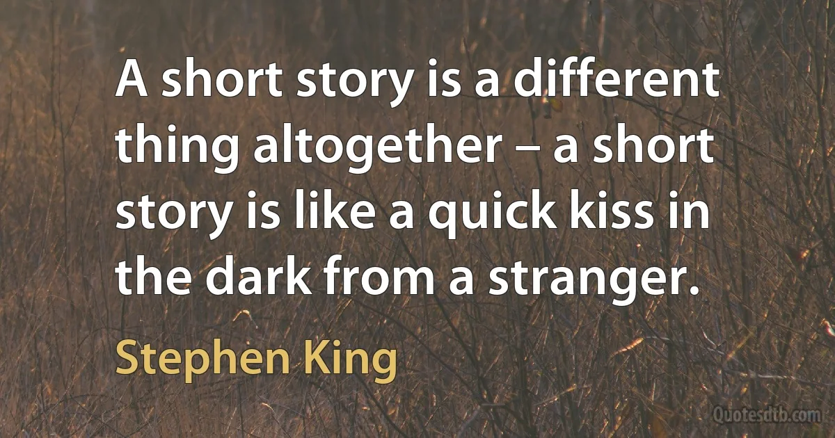 A short story is a different thing altogether – a short story is like a quick kiss in the dark from a stranger. (Stephen King)