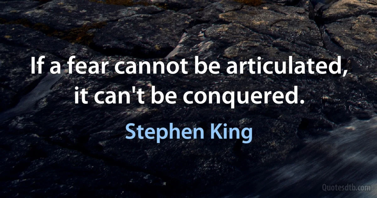 If a fear cannot be articulated, it can't be conquered. (Stephen King)