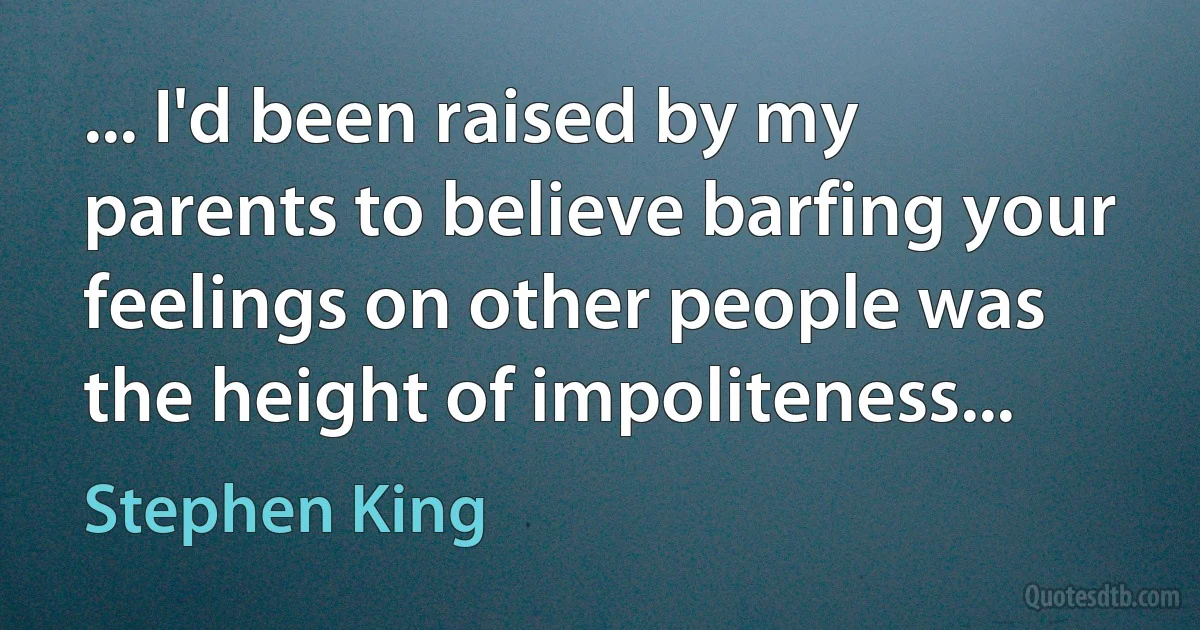 ... I'd been raised by my parents to believe barfing your feelings on other people was the height of impoliteness... (Stephen King)