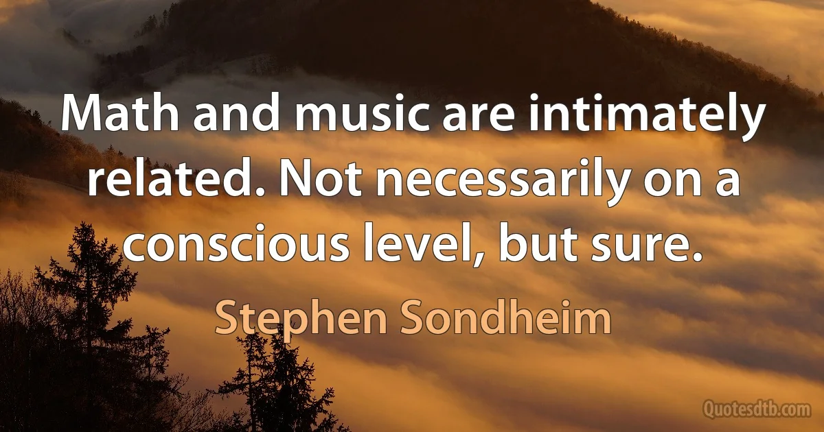 Math and music are intimately related. Not necessarily on a conscious level, but sure. (Stephen Sondheim)