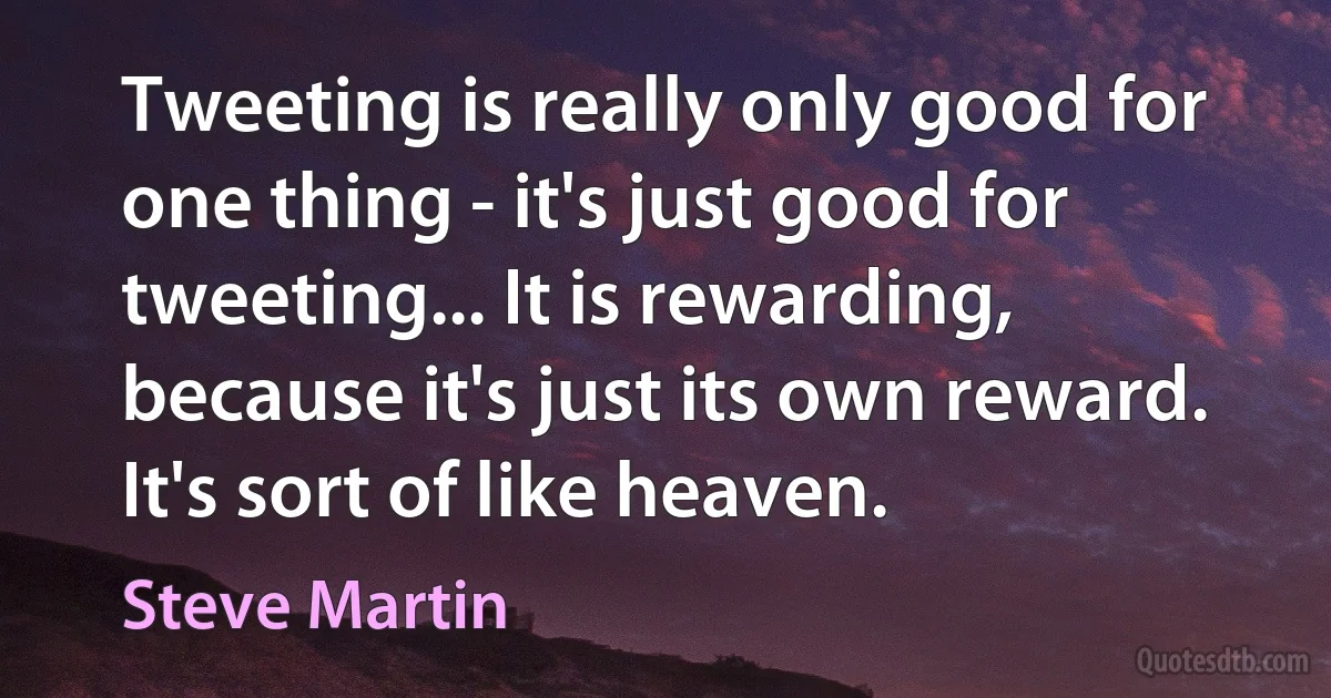 Tweeting is really only good for one thing - it's just good for tweeting... It is rewarding, because it's just its own reward. It's sort of like heaven. (Steve Martin)