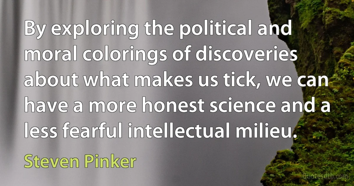 By exploring the political and moral colorings of discoveries about what makes us tick, we can have a more honest science and a less fearful intellectual milieu. (Steven Pinker)