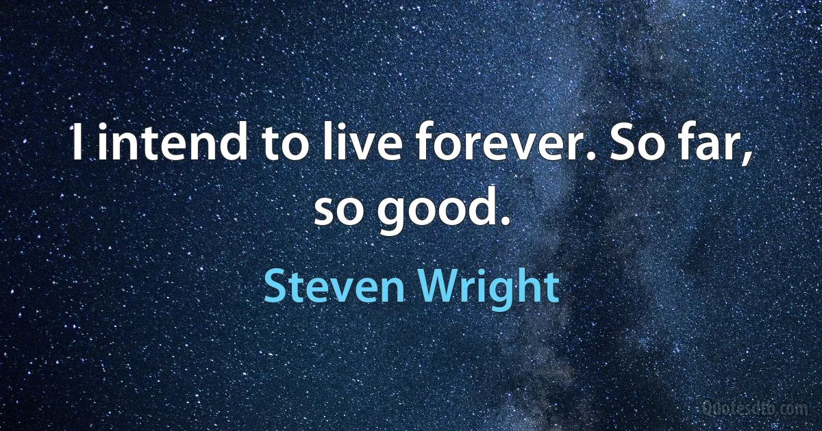 I intend to live forever. So far, so good. (Steven Wright)