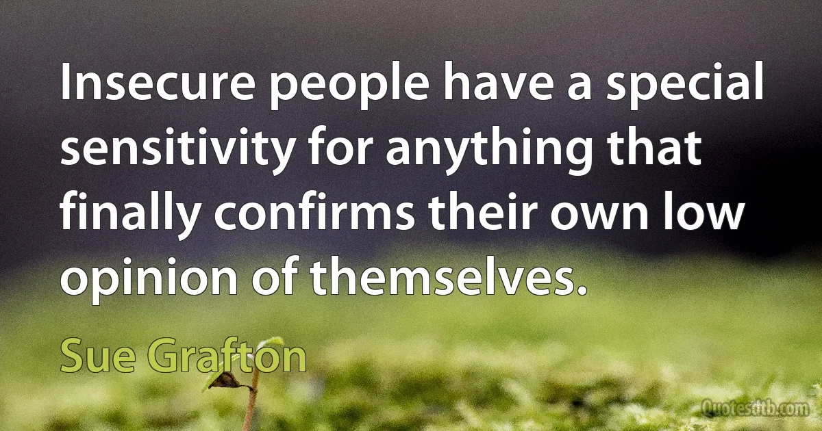 Insecure people have a special sensitivity for anything that finally confirms their own low opinion of themselves. (Sue Grafton)