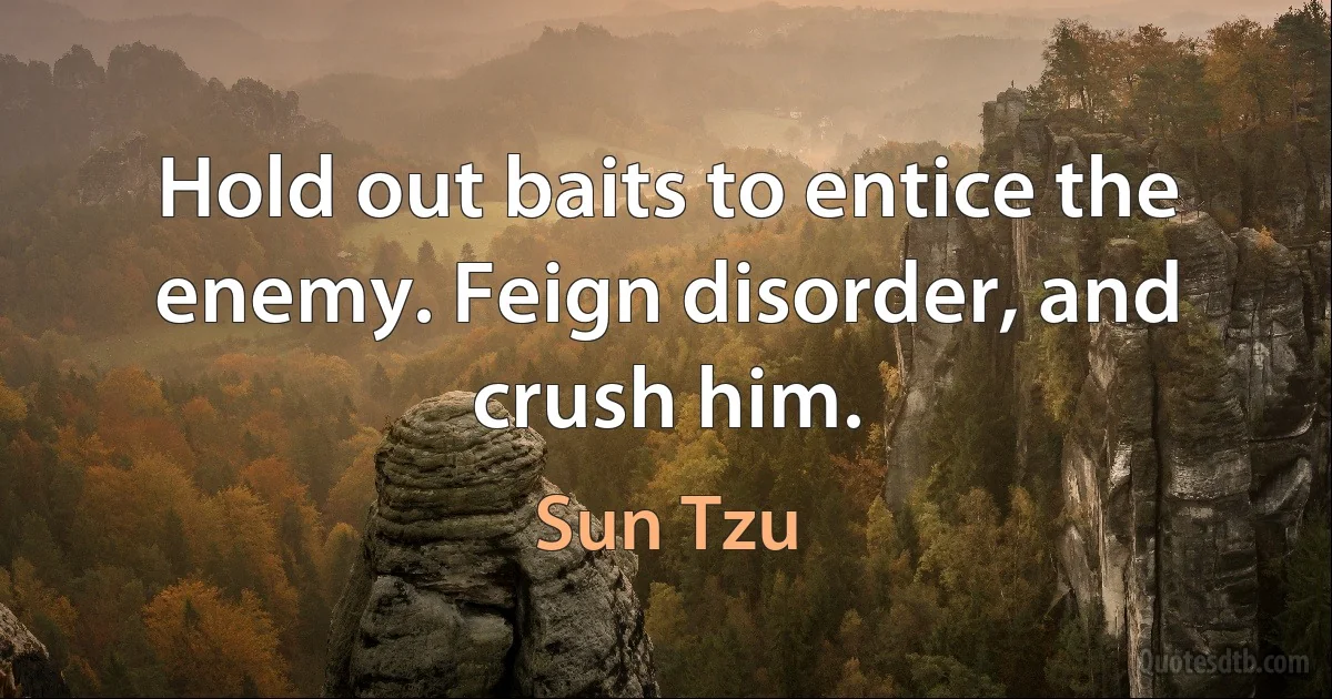 Hold out baits to entice the enemy. Feign disorder, and crush him. (Sun Tzu)