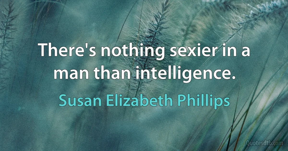 There's nothing sexier in a man than intelligence. (Susan Elizabeth Phillips)