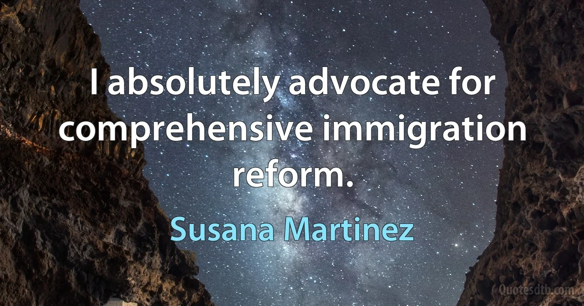 I absolutely advocate for comprehensive immigration reform. (Susana Martinez)