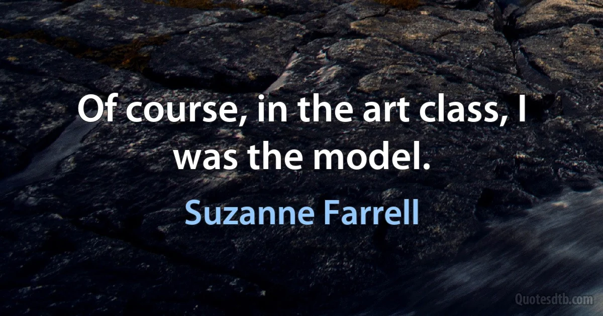 Of course, in the art class, I was the model. (Suzanne Farrell)