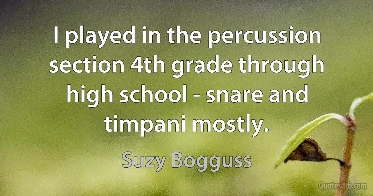 I played in the percussion section 4th grade through high school - snare and timpani mostly. (Suzy Bogguss)