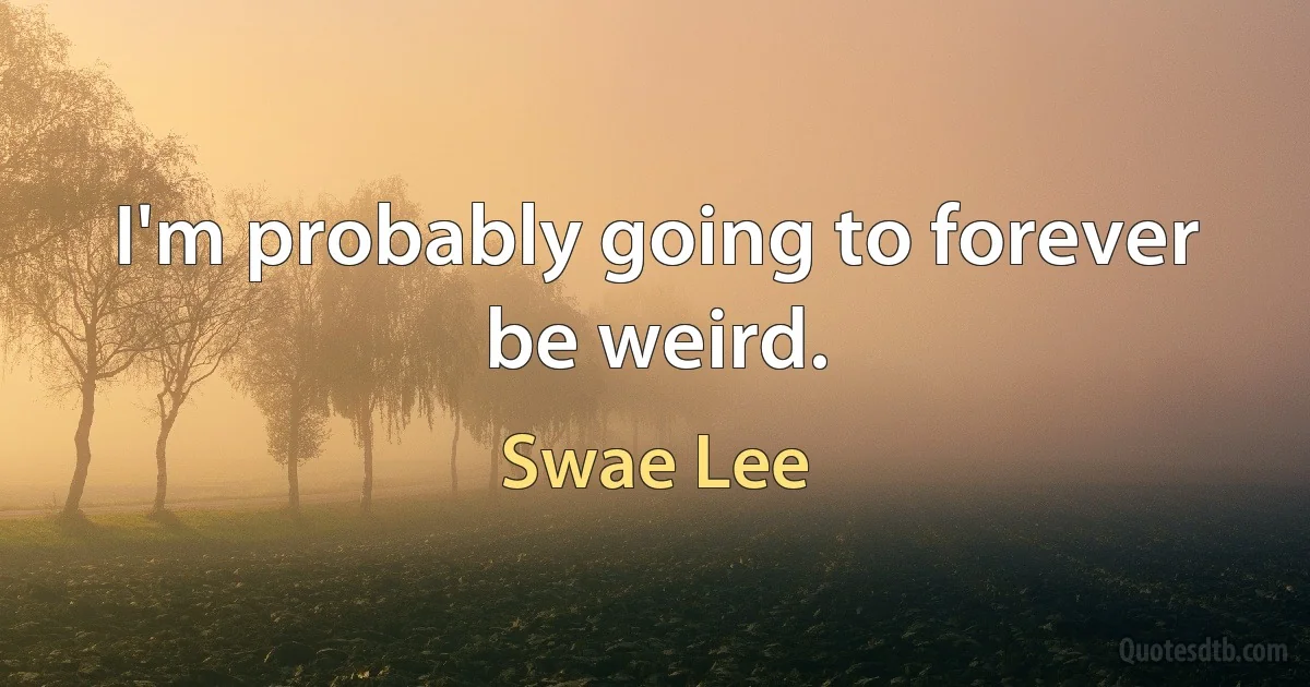 I'm probably going to forever be weird. (Swae Lee)