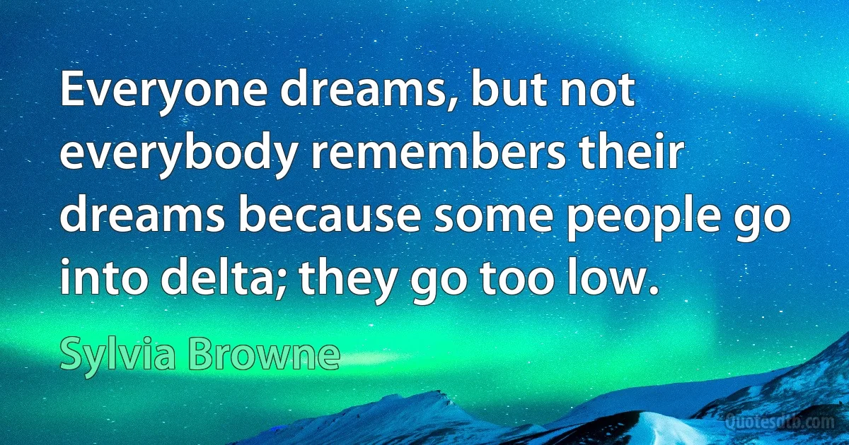 Everyone dreams, but not everybody remembers their dreams because some people go into delta; they go too low. (Sylvia Browne)