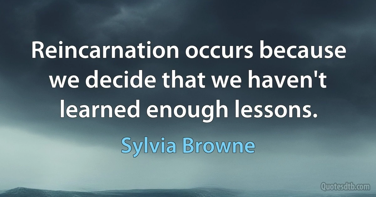 Reincarnation occurs because we decide that we haven't learned enough lessons. (Sylvia Browne)