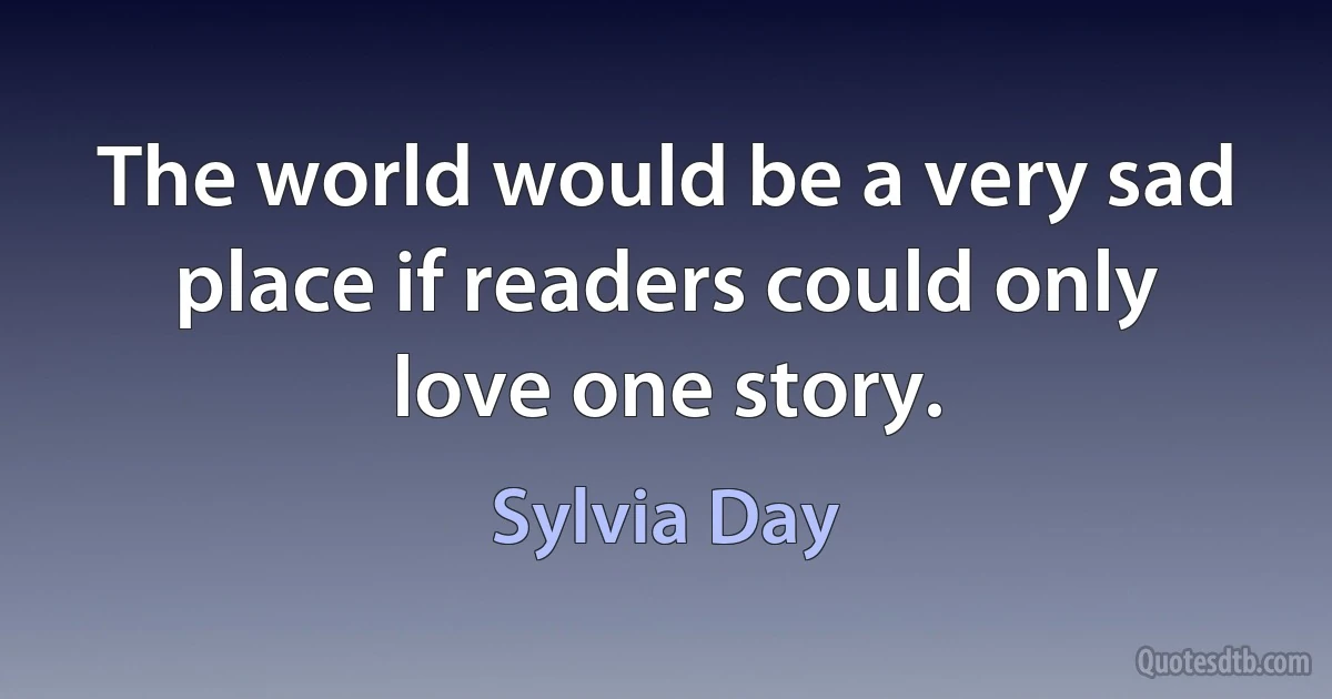 The world would be a very sad place if readers could only love one story. (Sylvia Day)