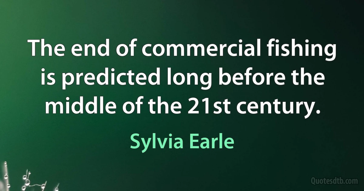 The end of commercial fishing is predicted long before the middle of the 21st century. (Sylvia Earle)