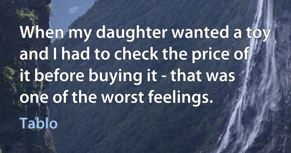 When my daughter wanted a toy and I had to check the price of it before buying it - that was one of the worst feelings. (Tablo)