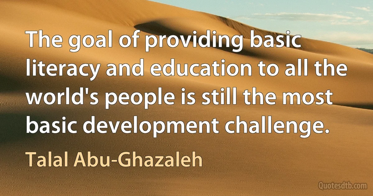 The goal of providing basic literacy and education to all the world's people is still the most basic development challenge. (Talal Abu-Ghazaleh)