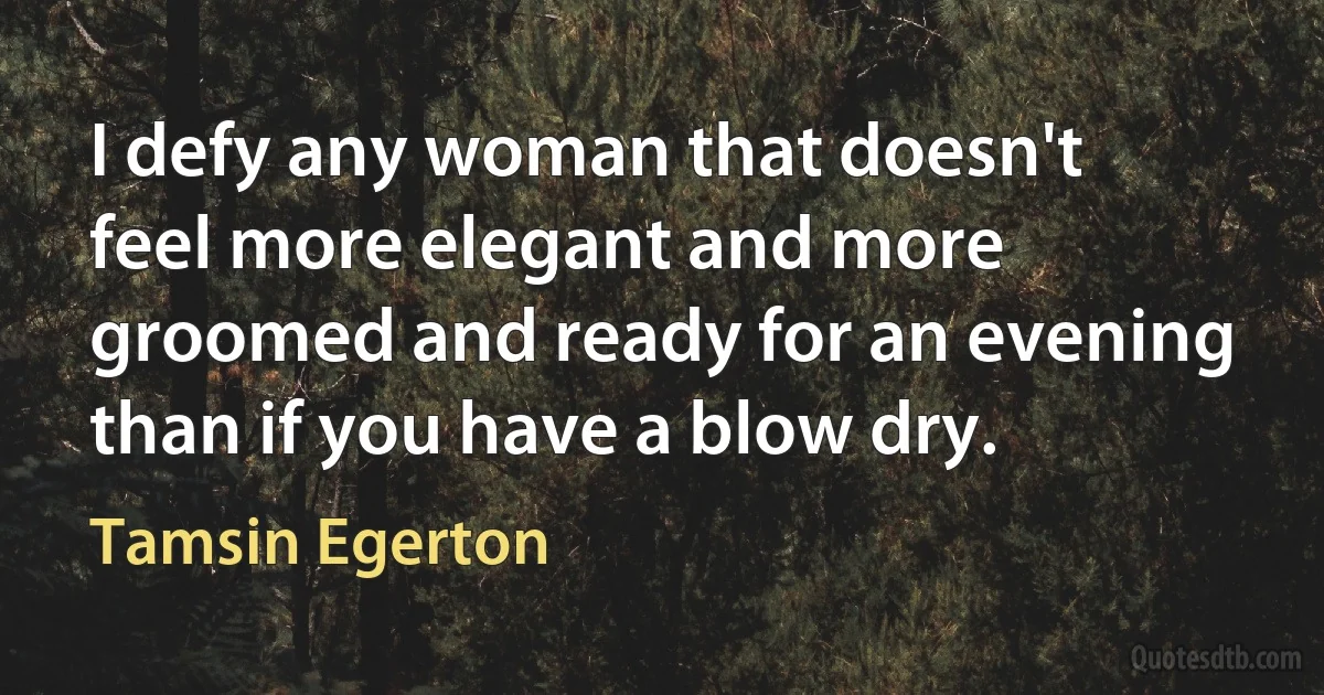 I defy any woman that doesn't feel more elegant and more groomed and ready for an evening than if you have a blow dry. (Tamsin Egerton)