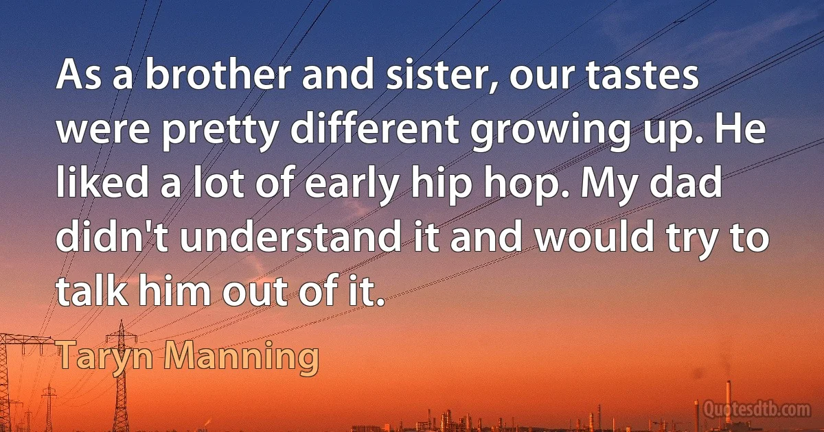 As a brother and sister, our tastes were pretty different growing up. He liked a lot of early hip hop. My dad didn't understand it and would try to talk him out of it. (Taryn Manning)