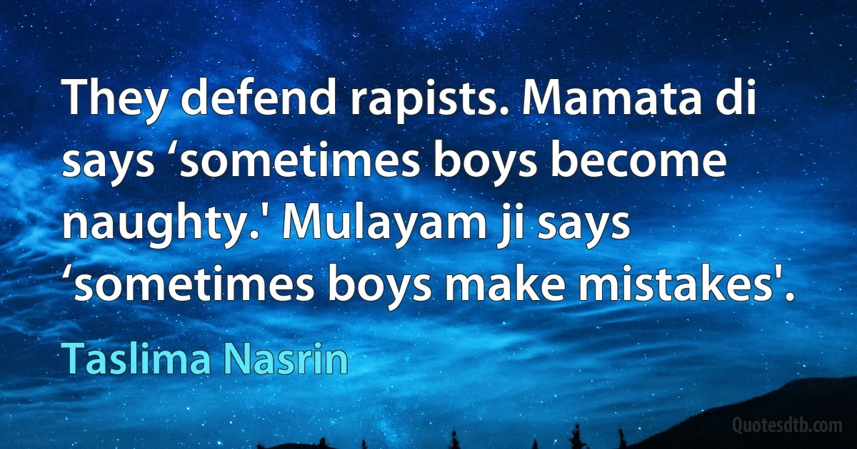 They defend rapists. Mamata di says ‘sometimes boys become naughty.' Mulayam ji says ‘sometimes boys make mistakes'. (Taslima Nasrin)