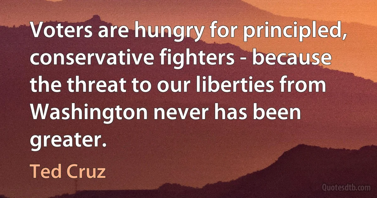 Voters are hungry for principled, conservative fighters - because the threat to our liberties from Washington never has been greater. (Ted Cruz)