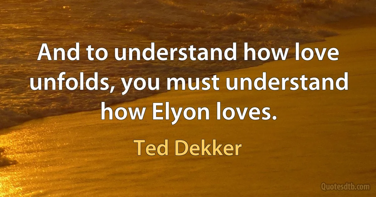 And to understand how love unfolds, you must understand how Elyon loves. (Ted Dekker)