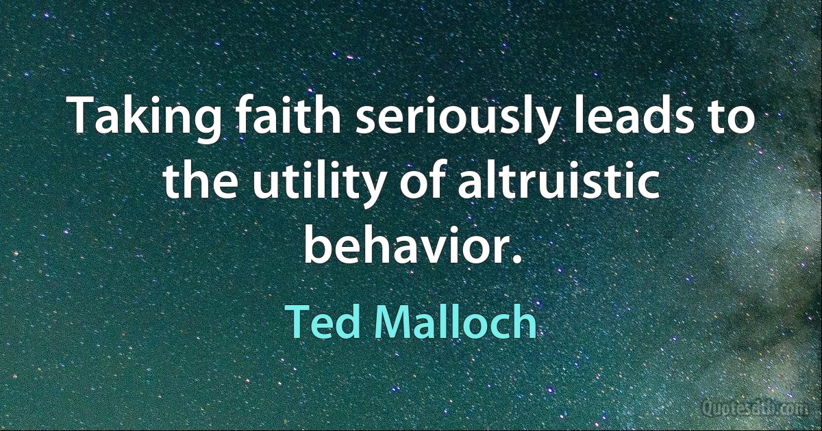 Taking faith seriously leads to the utility of altruistic behavior. (Ted Malloch)