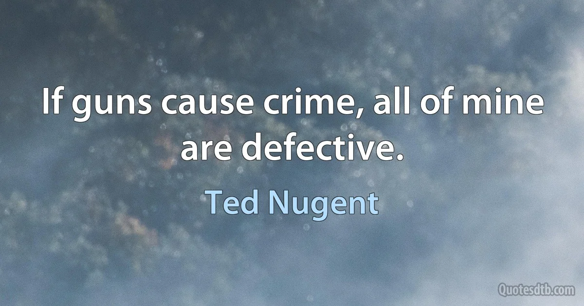 If guns cause crime, all of mine are defective. (Ted Nugent)