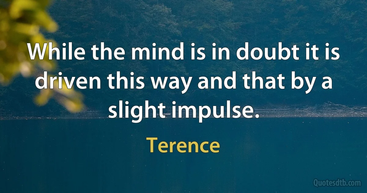 While the mind is in doubt it is driven this way and that by a slight impulse. (Terence)