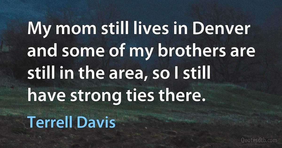 My mom still lives in Denver and some of my brothers are still in the area, so I still have strong ties there. (Terrell Davis)