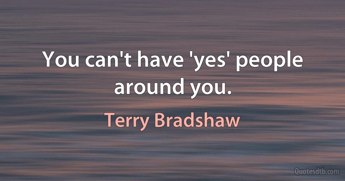 You can't have 'yes' people around you. (Terry Bradshaw)