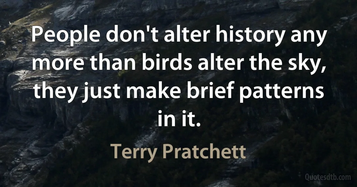 People don't alter history any more than birds alter the sky, they just make brief patterns in it. (Terry Pratchett)