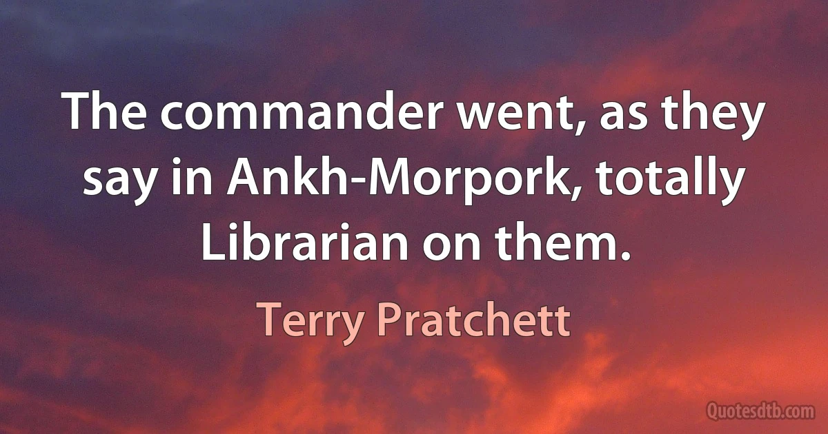 The commander went, as they say in Ankh-Morpork, totally Librarian on them. (Terry Pratchett)