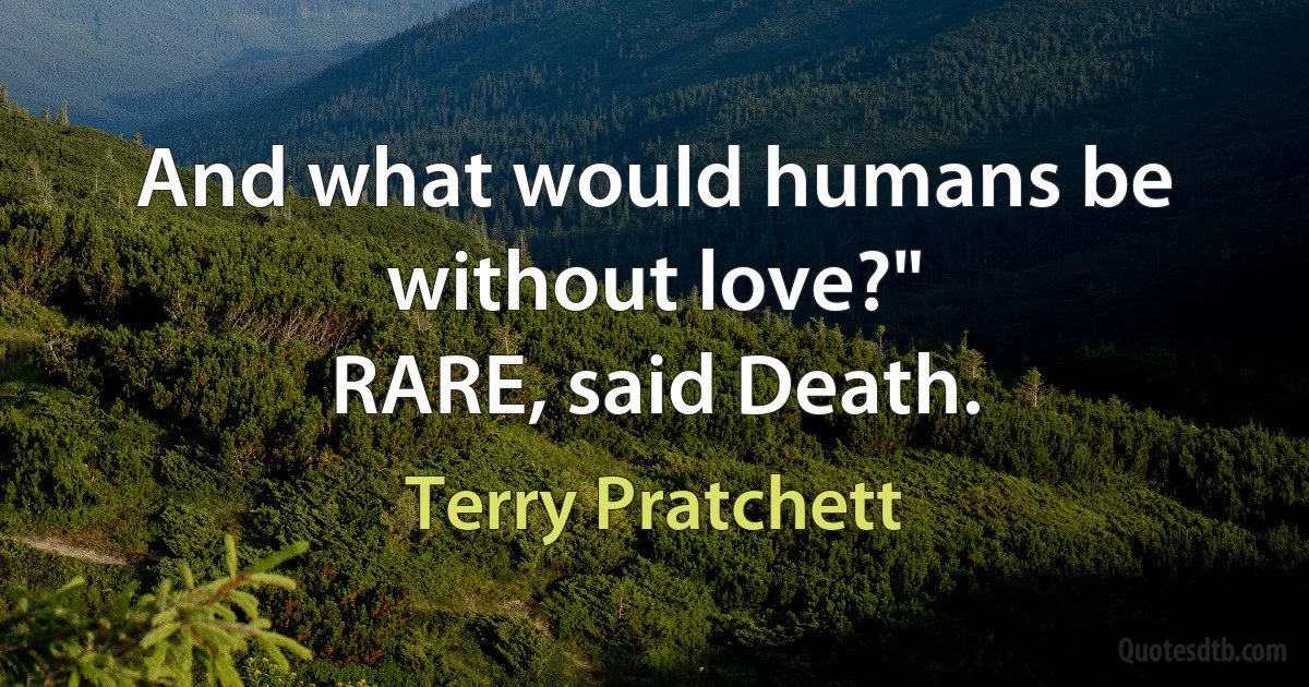 And what would humans be without love?"
RARE, said Death. (Terry Pratchett)