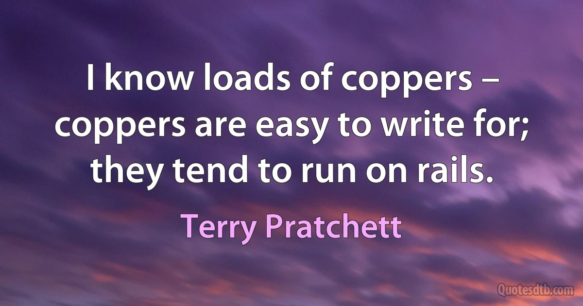 I know loads of coppers – coppers are easy to write for; they tend to run on rails. (Terry Pratchett)