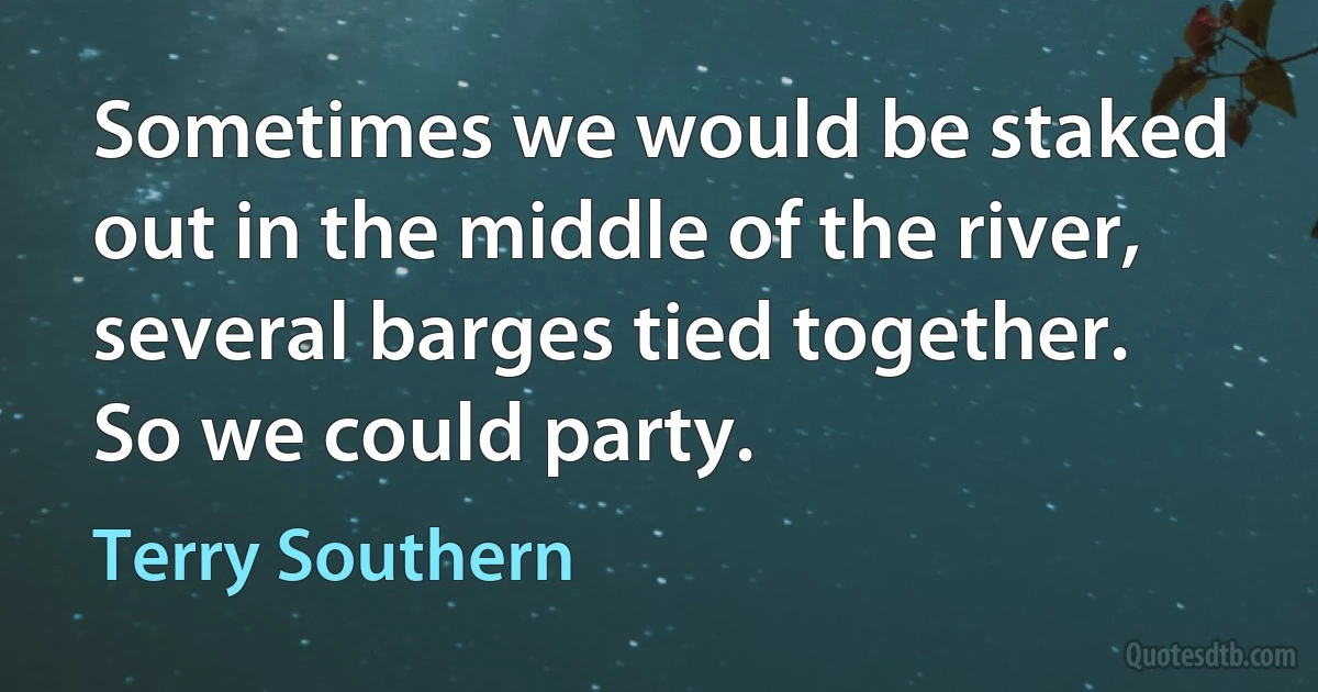 Sometimes we would be staked out in the middle of the river, several barges tied together. So we could party. (Terry Southern)